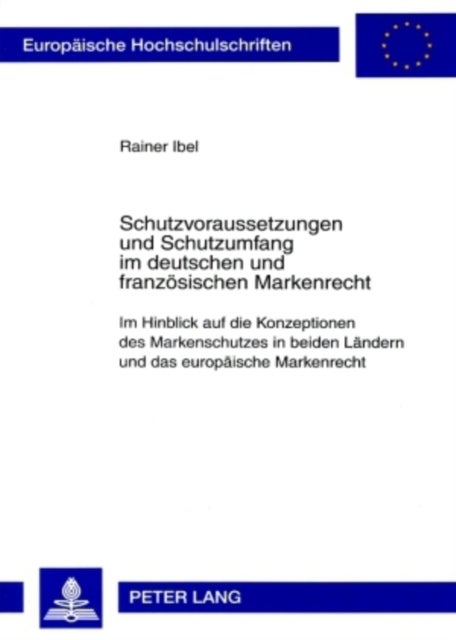 Schutzvoraussetzungen Und Schutzumfang Im Deutschen Und Franzoesischen Markenrecht - Im Hinblick Auf Die Konzeptionen Des Markenschutzes in Beiden Laendern Und Das Europaeische Markenrecht