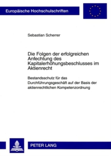 Die Folgen Der Erfolgreichen Anfechtung Des Kapitalerhoehungsbeschlusses Im Aktienrecht - Bestandsschutz Fuer Das Durchfuehrungsgeschaeft Auf Der Basis Der Aktienrechtlichen Kompetenzordnung