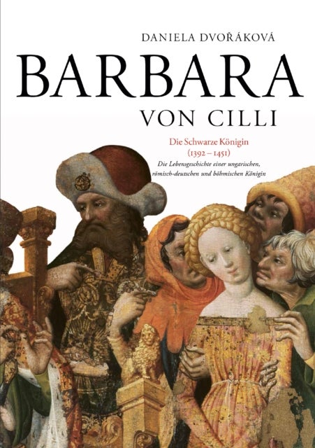 Barbara Von CILLI: Die Schwarze Koenigin (1392-1451) - Die Lebensgeschichte Einer Ungarischen, Roemisch-Deutschen Und Boehmischen Koenigin