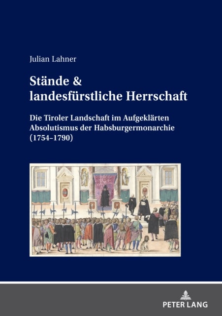 Staende & landesfuerstliche Herrschaft - Die Tiroler Landschaft im Aufgeklaerten Absolutismus der Habsburgermonarchie (1754-1790)