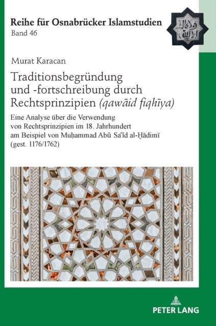 Traditionsbegruendung und -fortschreibung durch Rechtsprinzipien (qawāʿid fiqhīya) - Eine Analyse ueber die Verwendung von Rechtsprinzipien im 18. Jahrhundert am Beispiel von Muḥammad Abū Saʿīd al-Ḫādimī (gest. 1176/1762)