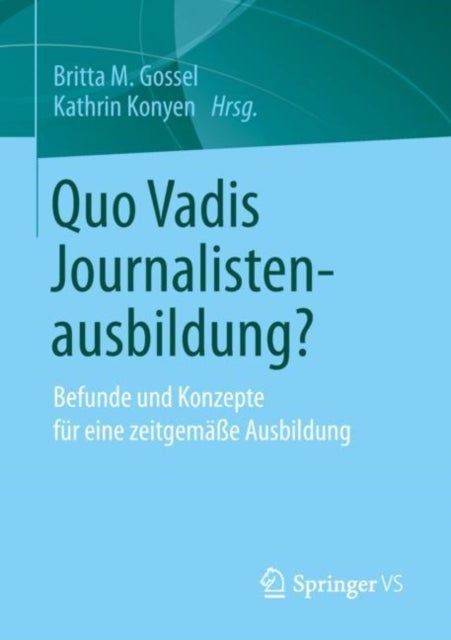Quo Vadis Journalistenausbildung? - Befunde und Konzepte fur eine zeitgemaße Ausbildung