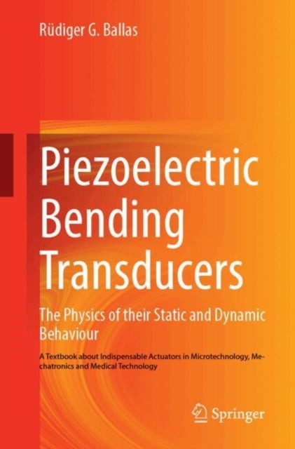 Piezoelectric Bending Transducers - The Physics of Their Static and Dynamic Behaviour A Textbook About Indispensable Actuators in Microtechnology, Mechatronics and Medical Technology