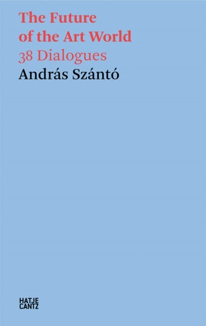 Andras Szanto: The Future of the Art World - 38 Dialogues