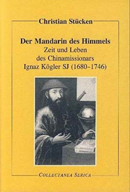 Der Mandarin des Himmels - Zeit und Leben des Chinamissionars Ignaz Kogler SJ (1680-1746)