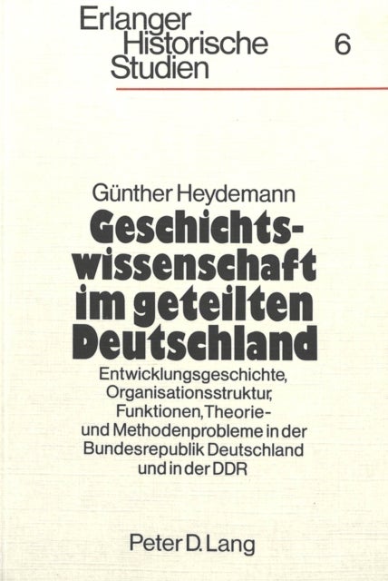 Geschichtswissenschaft im geteilten Deutschland - Entwicklungsgeschichte, Organisationsstruktur, Funktionen, Theorie- und Methodenprobleme in der Bundesrepublik Deutschland und in der DDR