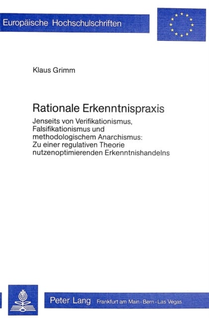 Rationale Erkenntnispraxis - Jenseits von Verifikationismus, Falsifikationismus und methodologischem Anarchismus: Zu einer regulativen Theorie nutzenoptimierenden Erkenntnishandelns