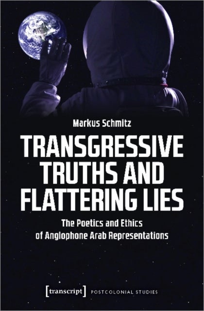 Transgressive Truths and Flattering Lies ¿ The Poetics and Ethics of Anglophone Arab Representations