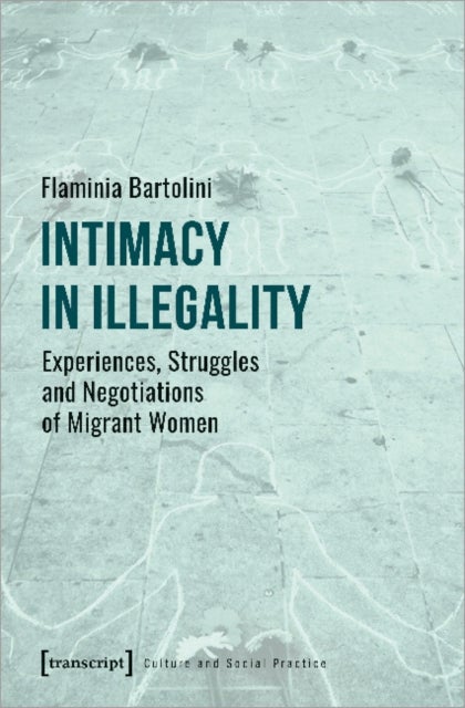 Intimacy in Illegality ¿ Experiences, Struggles and Negotiations of Migrant Women