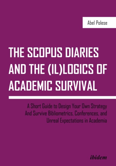The SCOPUS Diaries and the (il)logics of Academi - A Short Guide to Design Your Own Strategy and Sur - A Short Guide to Design Your Own Strategy And Survive Bibliometrics, Conferences, and Unreal Expectations in Academia