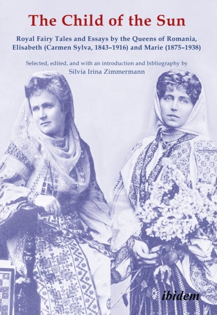 The Child of the Sun - Royal Fairy Tales and Essays by the Queens of Romania, Elisabeth (Carmen Sylv - Royal Fairy Tales and Essays by the Queens of Romania, Elisabeth (Carmen Sylva, 1843–1916) and Marie (1875–1938)