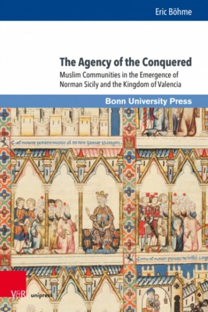 The Agency of the Conquered - Muslim Communities in the Emergence of Norman Sicily and the Kingdom of Valencia