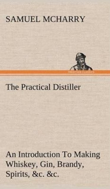 The Practical Distiller An Introduction To Making Whiskey, Gin, Brandy, Spirits, &c. &c. of Better Q