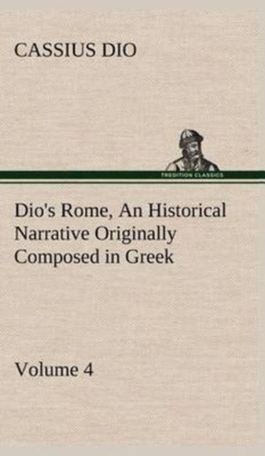 Dio's Rome, Volume 4 An Historical Narrative Originally Composed in Greek During the Reigns of Septi - and Now Presented in English Form