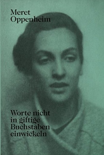 Meret Oppenheim - Worte Nicht in Giftige Buchstaben Einwickeln - Das Autobiografische Album «Von Der Kindheit Bis 1943» Und Unveroffentlichte Briefwechsel