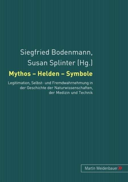 Mythos - Helden - Symbole - Legitimation, Selbst- Und Fremdwahrnehmung in Der Geschichte Der Naturwissenschaften, Der Medizin Und Der Technik