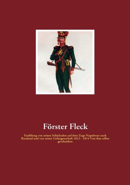 Foerster Fleck - Erzahlung von seinen Schicksalen auf dem Zuge Napoleons nach Russland und von seiner Gefangenschaft 1812 - 1814 Von ihm selbst geschrieben