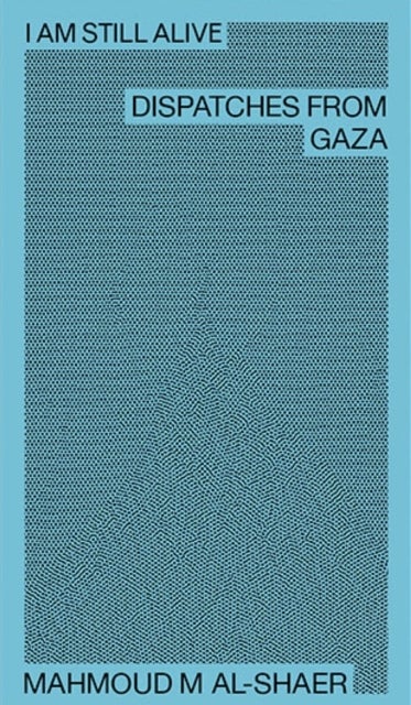 Mahmoud M Al-Shaer - I Am Still Alive: Dispatches from Gaza