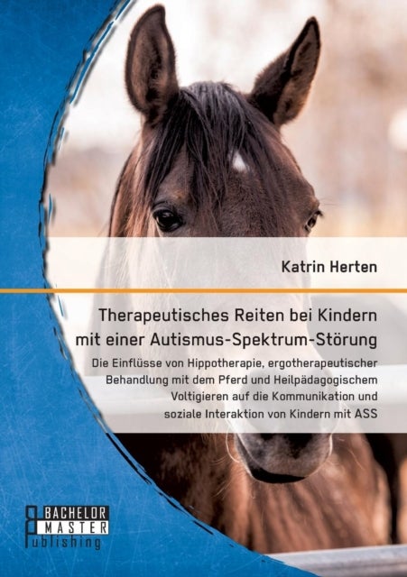 Therapeutisches Reiten bei Kindern mit einer Autismus-Spektrum-Stoerung - Die Einflusse von Hippotherapie, ergotherapeutischer Behandlung mit dem Pferd und Heilpadagogischem Voltigieren auf die Kommunikation und soziale Interaktion von Kindern mit ASS