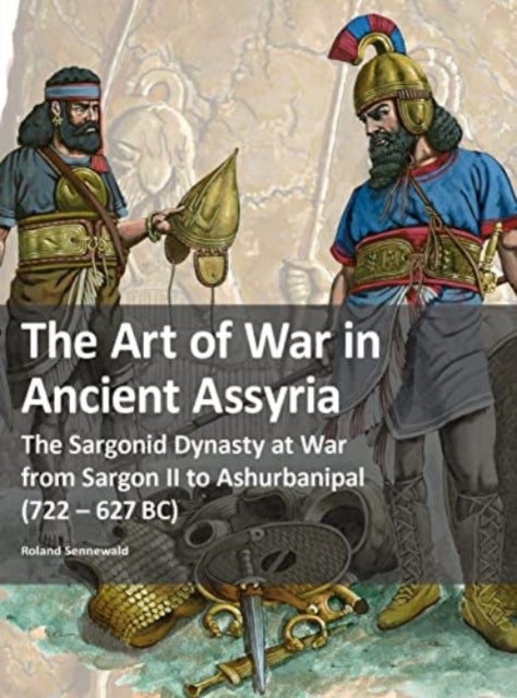 The Art of War in Ancient Assyria - The Sargonid Dynasty at War from Sargon II to Ashurbanipal (722 - 627BC)