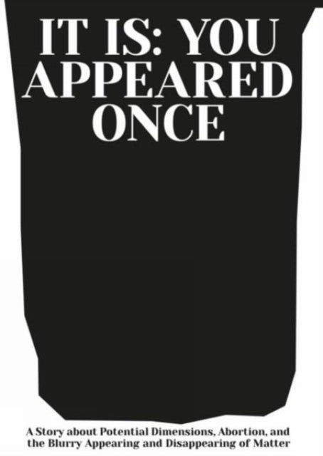 It is: You Appeared Once - A Story about Potential Dimensions, Abortion, and the Blurry Appearing and Disappearing of Matter
