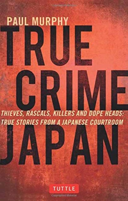 True Crime Japan - Thieves, Rascals, Killers and Dope Heads: True Stories from a Japanese Courtroom