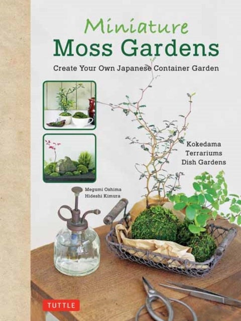 Miniature Moss Gardens - Create Your Own Japanese Container Gardens (Bonsai, Kokedama, Terrariums & Dish Gardens)