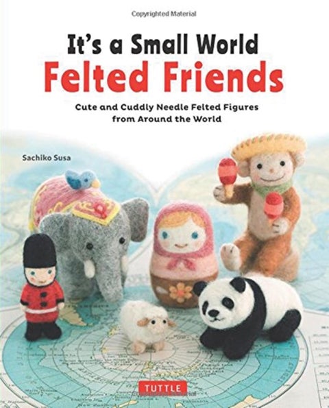 It's a Small World Felted Friends by Sachiko Susa - Cute and Cuddly Needle Felted Figures from Around the World