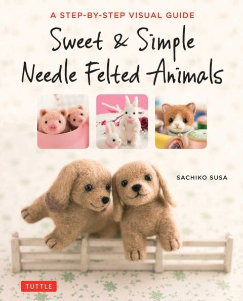 Sweet & Simple Needle Felted Animals - A Step-By-Step Visual Guide