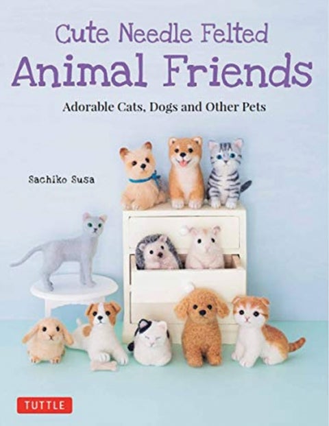 Cute Needle Felted Animal Friends - Adorable Cats, Dogs and Other Pets
