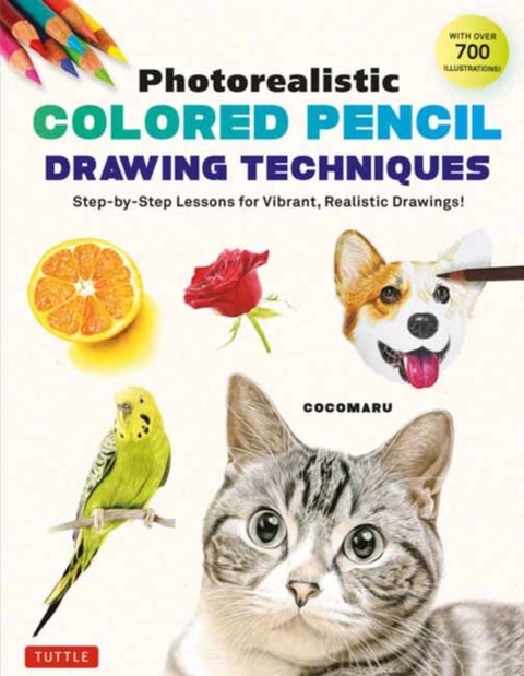 Photorealistic Colored Pencil Drawing Techniques - Step-by-Step Lessons for Vibrant, Realistic Drawings! (With Over 700 illustrations)