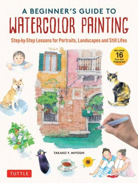 A Beginner's Guide to Watercolor Painting - Step-by-Step Lessons for Portraits, Landscapes and Still Lifes (Includes 16 Practice Postcards)