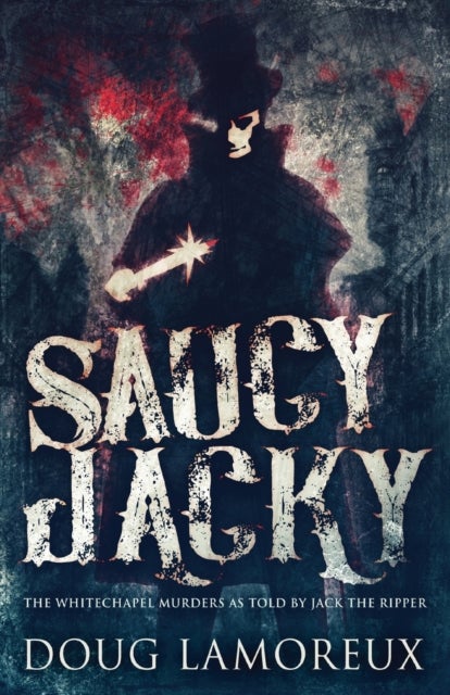 Saucy Jacky - The Whitechapel Murders As Told By Jack The Ripper