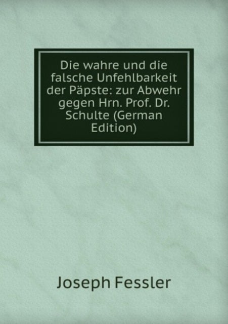 Die wahre und die falsche Unfehlbarkeit der Papste - zur Abwehr gegen Hrn. Prof. Dr. Schulte