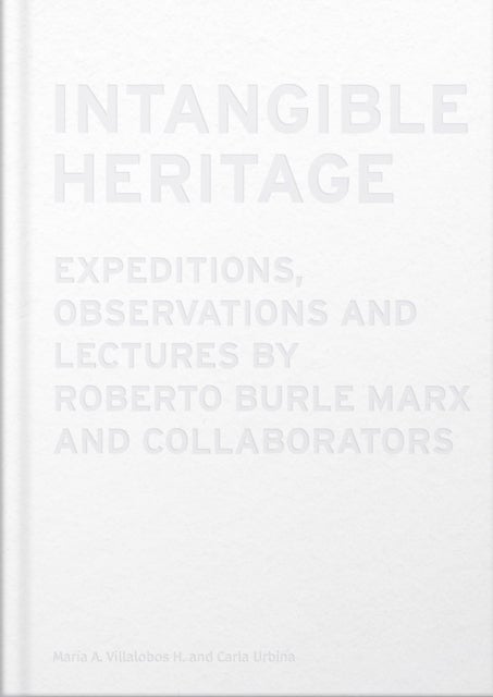 Intangible Heritage: Expeditions, Observations and Lectures by Roberto Burle Marx and Collaborators