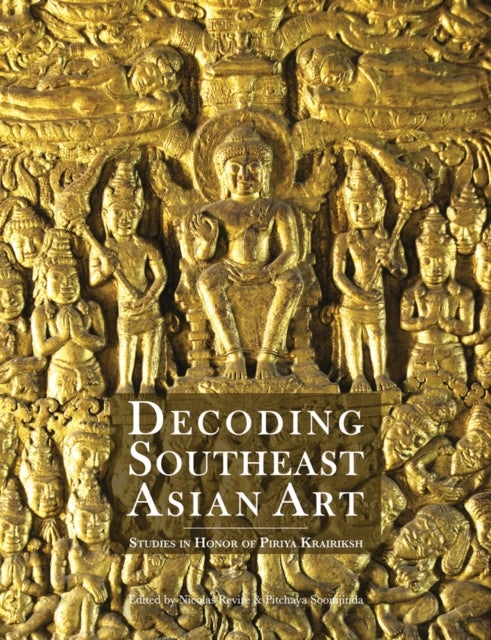 Decoding Southeast Asian Art - Studies in Honor of Piriya Krairiksh