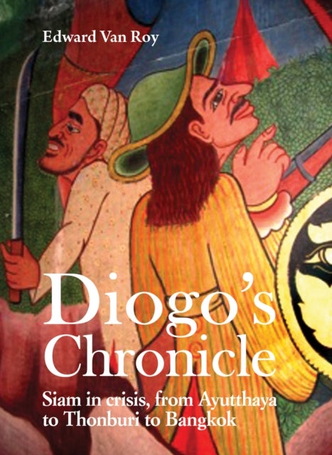Diogo's Chronicle - Siam in Crisis, From Ayutthaya to Thonburi to Bangkok