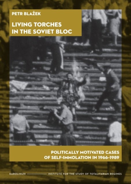 Living Torches in the Soviet Bloc - Politically Motivated Cases of Self-Immolation, 1966–1989