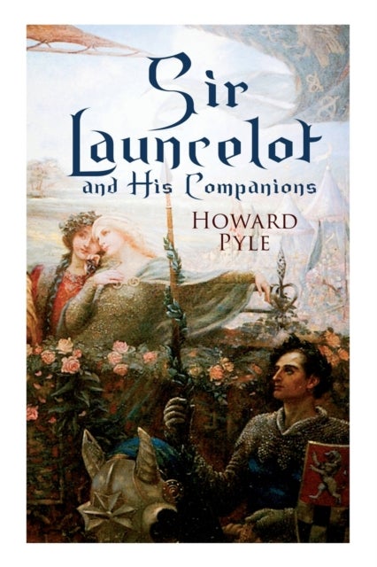 Sir Launcelot and His Companions - Arthurian Legends & Myths of the Greatest Knight of the Round Table