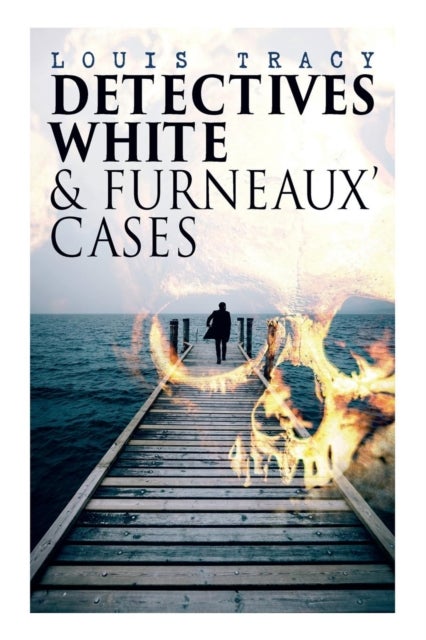 Detectives White & Furneaux' Cases - 5 Thriller Novels in One Volume: The Postmaster's Daughter, Number Seventeen, The Strange Case of Mortimer Fenley, The De Bercy Affair & What Would You Have Done?