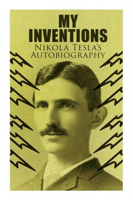 My Inventions - Nikola Tesla's Autobiography - Extraordinary Life Story of the Genius Who Changed the World
