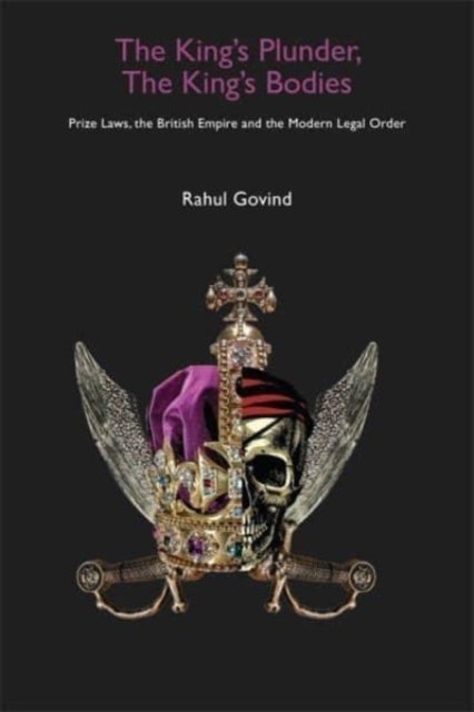 The King's Plunder, The King's Bodies ¿ Prize Laws, the British Empire and the Modern Legal Order - Prize Laws, the British Empire and the Modern Legal Order