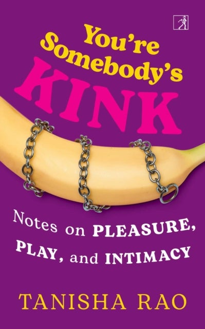 You're Somebody's Kink - Notes on Pleasure, Play, and Intimacy