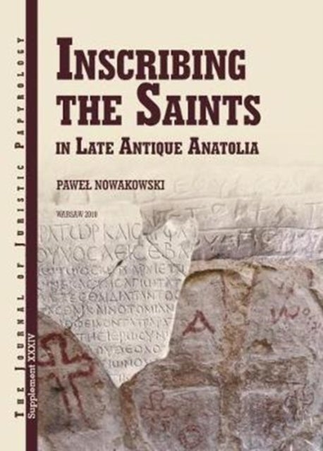 Inscribing the Saints in Late Antique Anatolia - Inscribing the Saints in Late Antique Anatolia