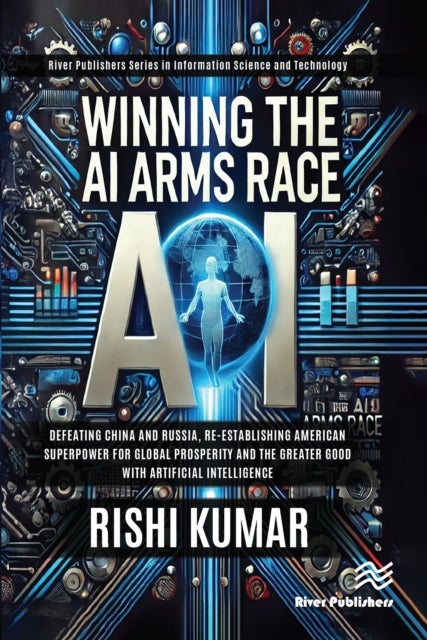 Winning the AI Arms Race - Defeating China and Russia, Re-establishing American Superpower for Global Prosperity and the Greater Good with Artificial Intelligence