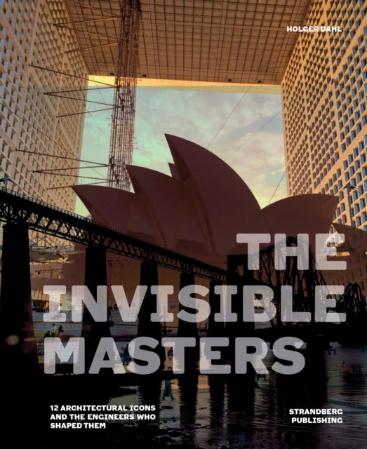 The Invisible Masters - 12 Architectural Icons and the Engineers Who Shaped Them