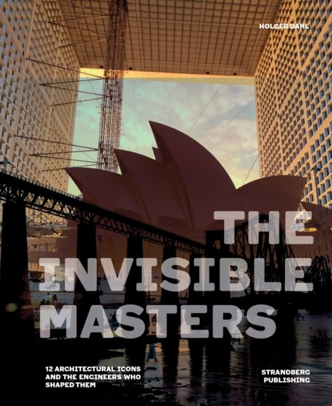 The Invisible Masters - 12 Architectural Icons and the Engineers Who Shaped Them