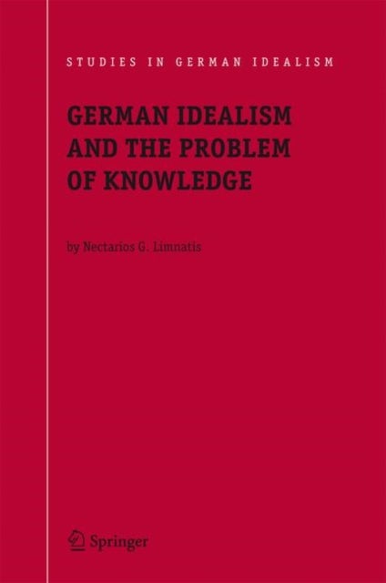 German Idealism and the Problem of Knowledge: - Kant, Fichte, Schelling, and Hegel