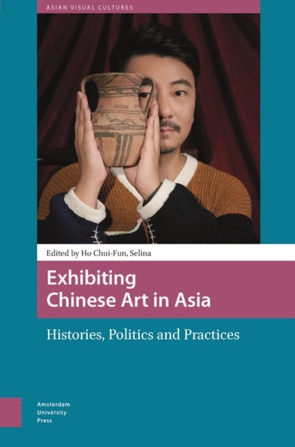 Exhibiting Chinese Art in Asia - Histories, Politics and Practices