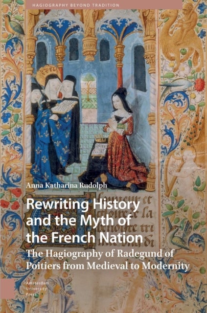 Rewriting History and the Myth of the French Nation - The Hagiography of Radegund of Poitiers from Medieval to Modernity